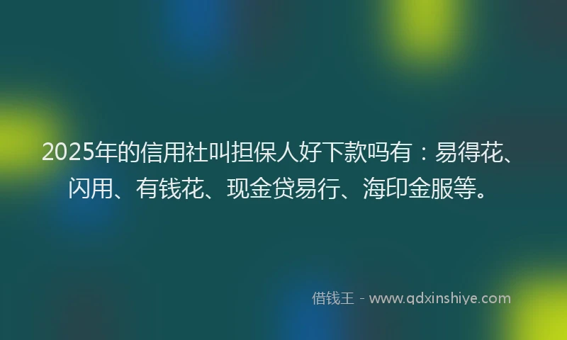 2025年的信用社叫担保人好下款吗有：易得花、闪用、有钱花、现金贷易行、海印金服等。