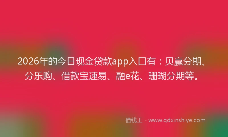 2026年的今日现金贷款app入口有：贝赢分期、分乐购、借款宝速易、融e花、珊瑚分期等。