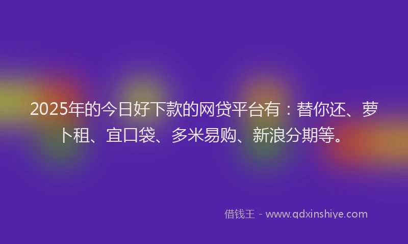 2025年的今日好下款的网贷平台有：替你还、萝卜租、宜口袋、多米易购、新浪分期等。