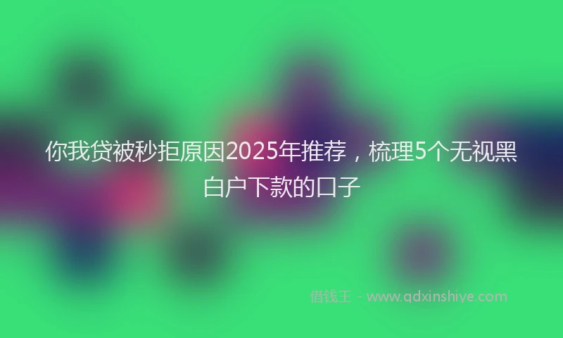 你我贷被秒拒原因2025年推荐，梳理5个无视黑白户下款的口子