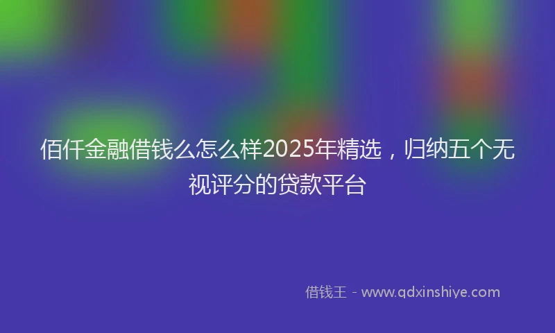 佰仟金融借钱么怎么样2025年精选，归纳五个无视评分的贷款平台