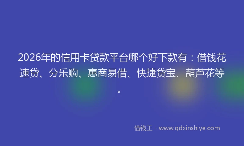 2026年的信用卡贷款平台哪个好下款有：借钱花速贷、分乐购、惠商易借、快捷贷宝、葫芦花等。