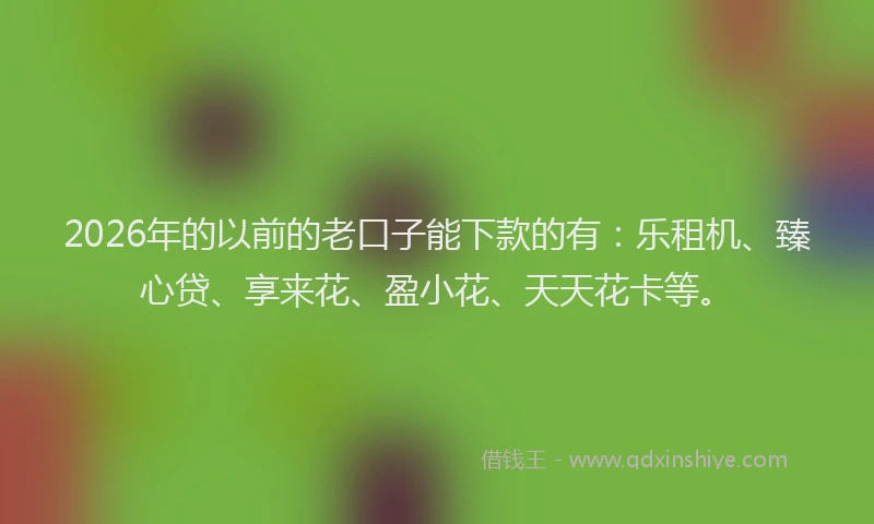 2026年的以前的老口子能下款的有：乐租机、臻心贷、享来花、盈小花、天天花卡等。