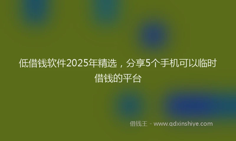 低借钱软件2025年精选，分享5个手机可以临时借钱的平台