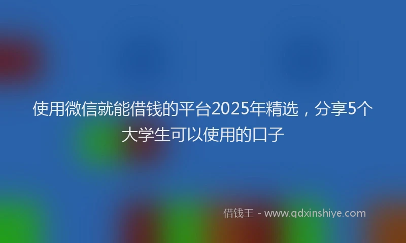 使用微信就能借钱的平台2025年精选，分享5个大学生可以使用的口子