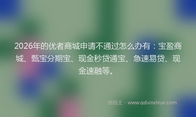 2026年的优者商城申请不通过怎么办有：宝盈商城、甄宝分期宝、现金秒贷通宝、急速易贷、现金速融等。