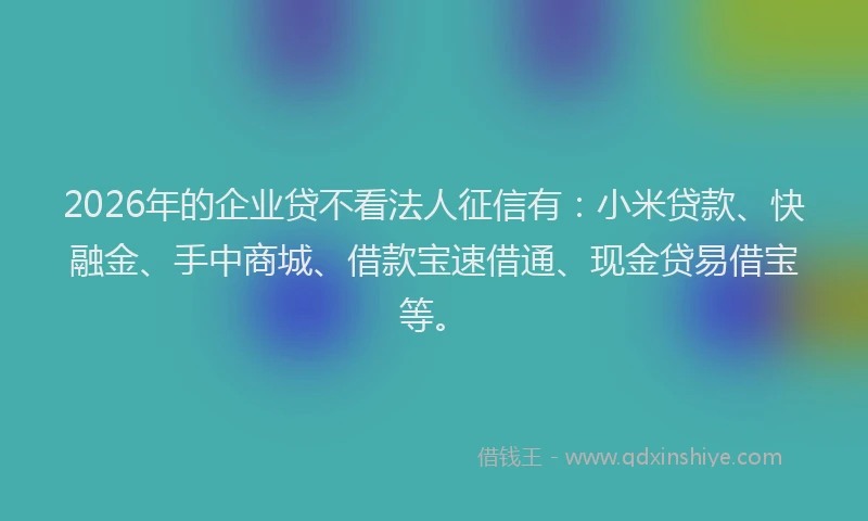 2026年的企业贷不看法人征信有：小米贷款、快融金、手中商城、借款宝速借通、现金贷易借宝等。