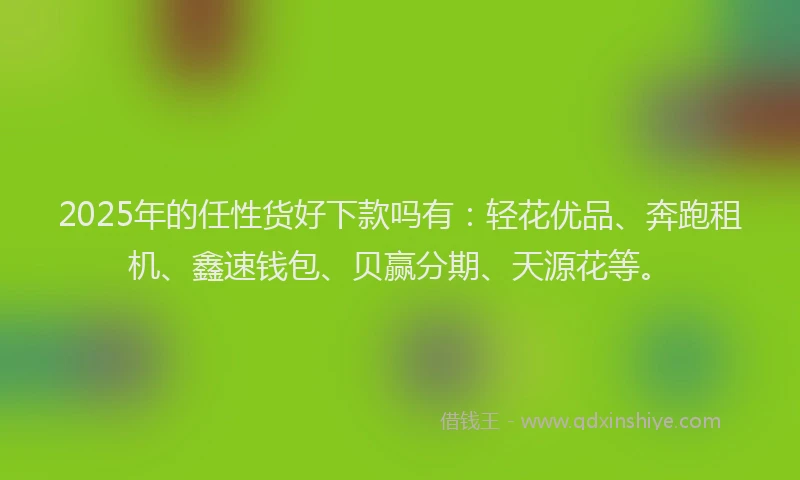 2025年的任性货好下款吗有:轻花优品、奔跑租机、鑫速钱包、贝赢分期、天源花等。