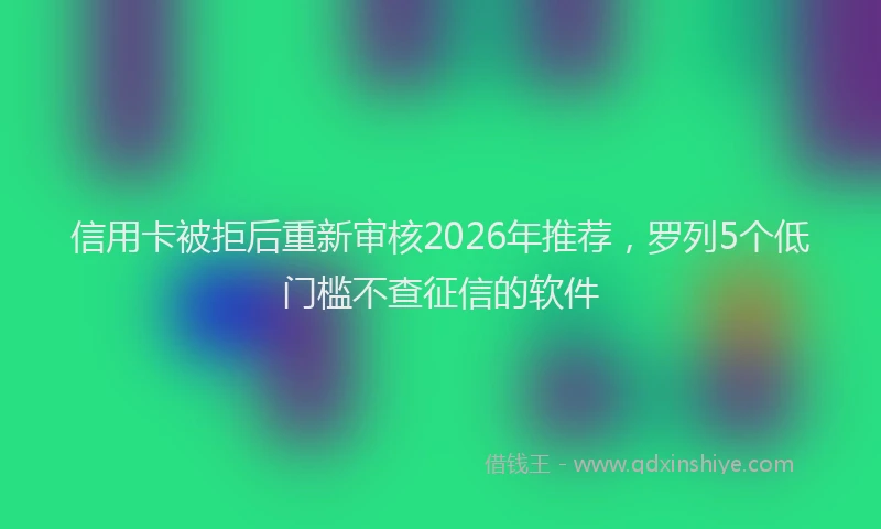 信用卡被拒后重新审核2026年推荐，罗列5个低门槛不查征信的软件