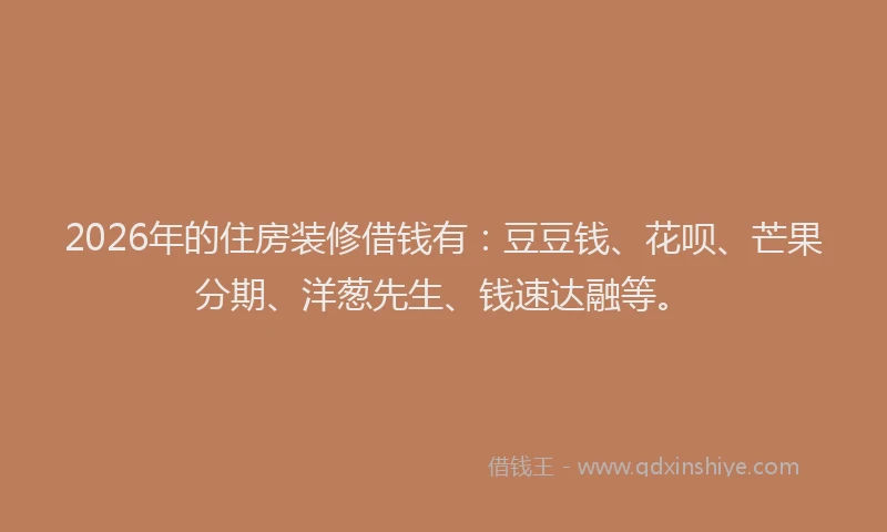 2026年的住房装修借钱有：豆豆钱、花呗、芒果分期、洋葱先生、钱速达融等。