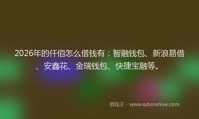 2026年的仟佰怎么借钱有：智融钱包、新浪易借、安鑫花、金瑞钱包、快捷宝融等。