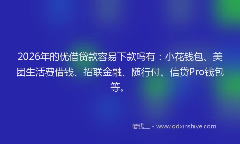 2026年的优借贷款容易下款吗有：小花钱包、美团生活费借钱、招联金融、随行付、信贷Pro钱包等。