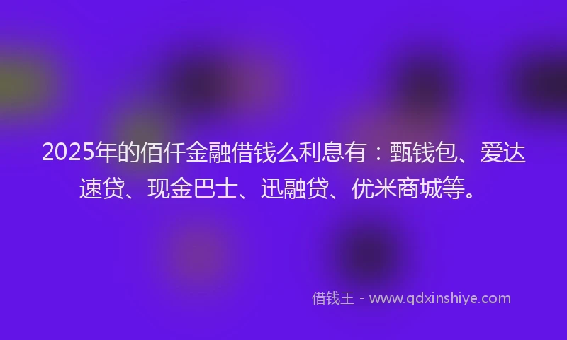 2025年的佰仟金融借钱么利息有：甄钱包、爱达速贷、现金巴士、迅融贷、优米商城等。