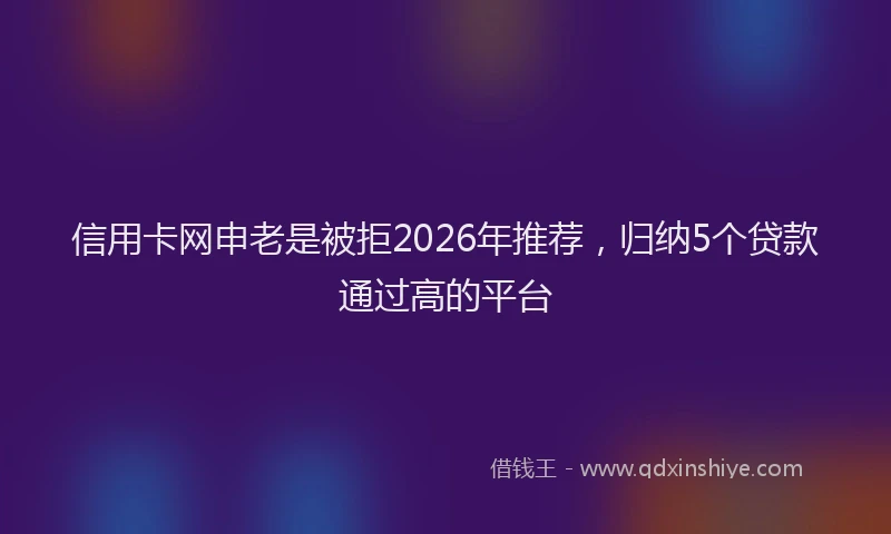 信用卡网申老是被拒2026年推荐，归纳5个贷款通过高的平台