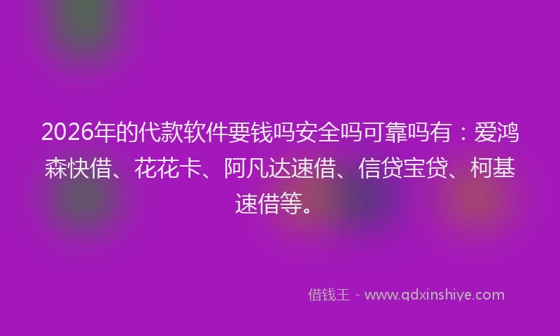 2026年的代款软件要钱吗安全吗可靠吗有：爱鸿森快借、花花卡、阿凡达速借、信贷宝贷、柯基速借等。