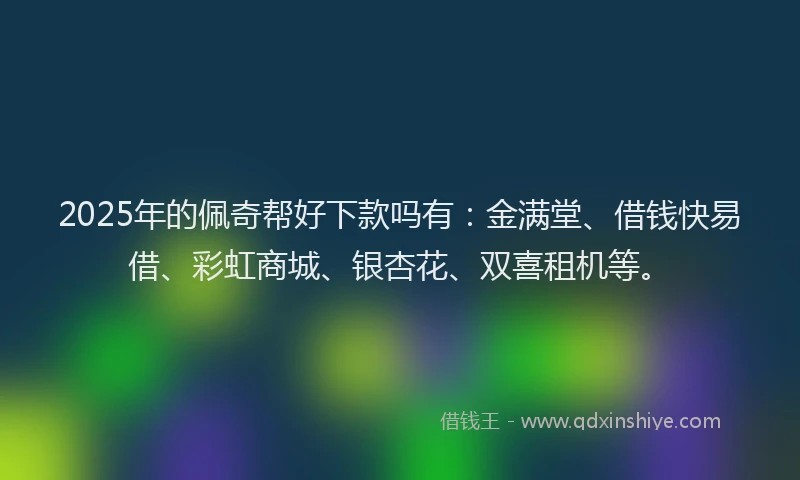 2025年的佩奇帮好下款吗有：金满堂、借钱快易借、彩虹商城、银杏花、双喜租机等。