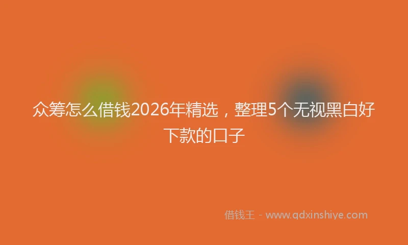 众筹怎么借钱2026年精选，整理5个无视黑白好下款的口子