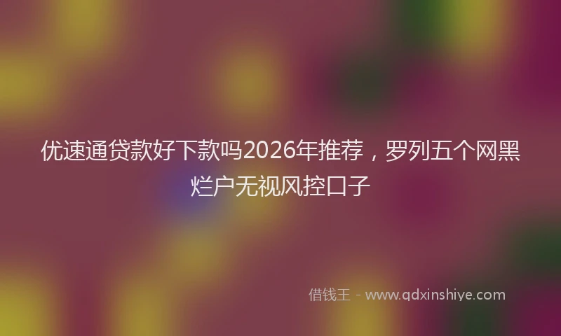优速通贷款好下款吗2026年推荐，罗列五个网黑烂户无视风控口子