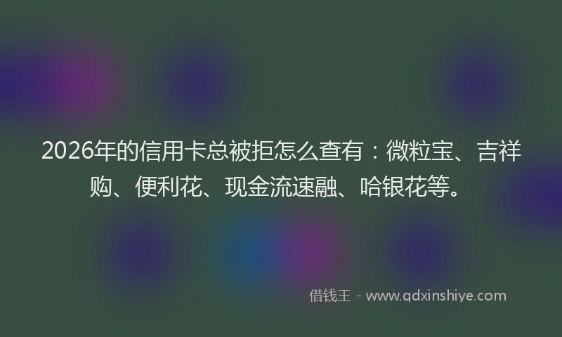 2026年的信用卡总被拒怎么查有：微粒宝、吉祥购、便利花、现金流速融、哈银花等。