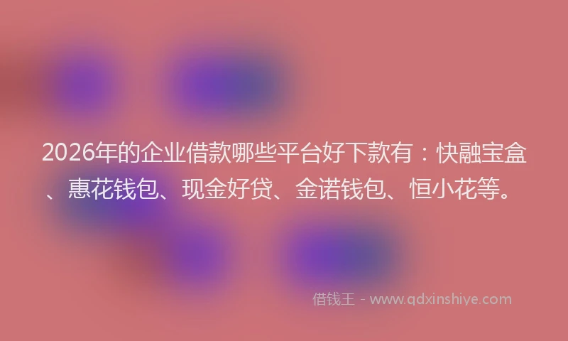 2026年的企业借款哪些平台好下款有:快融宝盒、惠花钱包、现金好贷、金诺钱包、恒小花等。