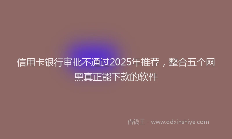 信用卡银行审批不通过2025年推荐，整合五个网黑真正能下款的软件