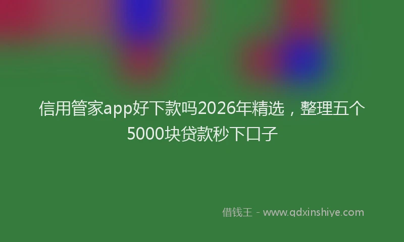 信用管家app好下款吗2026年精选，整理五个5000块贷款秒下口子