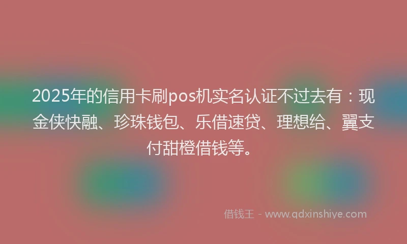 2025年的信用卡刷pos机实名认证不过去有：现金侠快融、珍珠钱包、乐借速贷、理想给、翼支付甜橙借钱等。