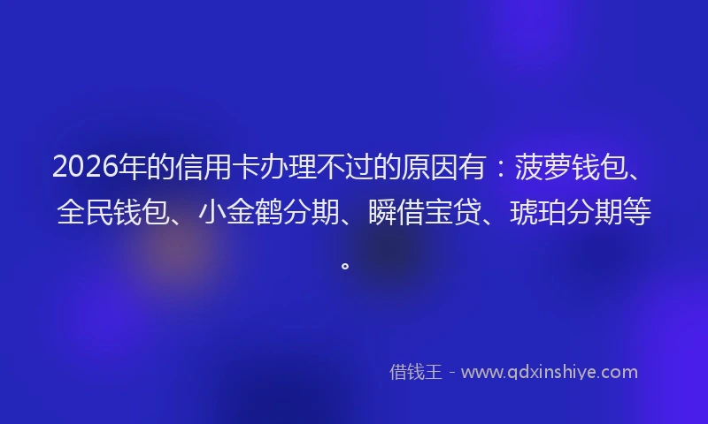 2026年的信用卡办理不过的原因有：菠萝钱包、全民钱包、小金鹤分期、瞬借宝贷、琥珀分期等。