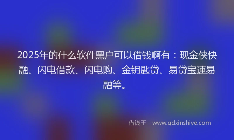 2025年的什么软件黑户可以借钱啊有:现金侠快融、闪电借款、闪电购、金钥匙贷、易贷宝速易融等。