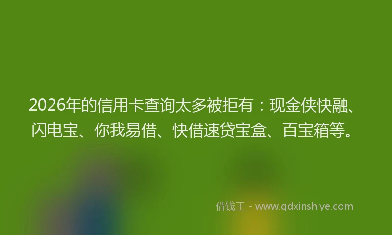 2026年的信用卡查询太多被拒有：现金侠快融、闪电宝、你我易借、快借速贷宝盒、百宝箱等。