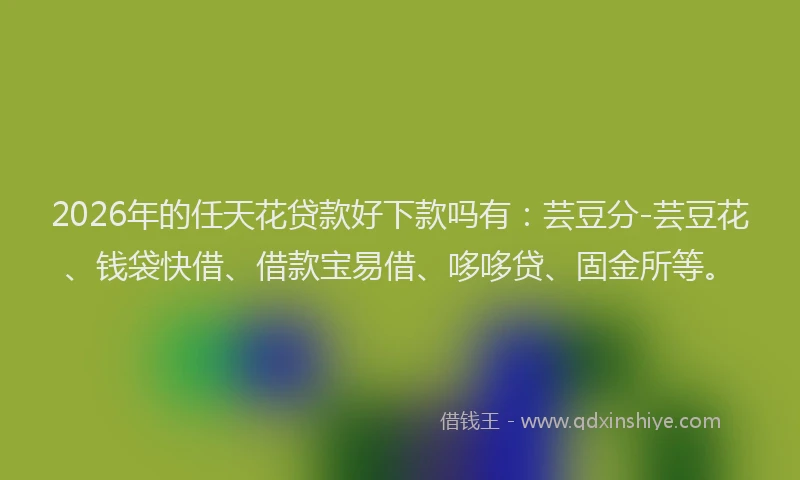 2026年的任天花贷款好下款吗有：芸豆分-芸豆花、钱袋快借、借款宝易借、哆哆贷、固金所等。