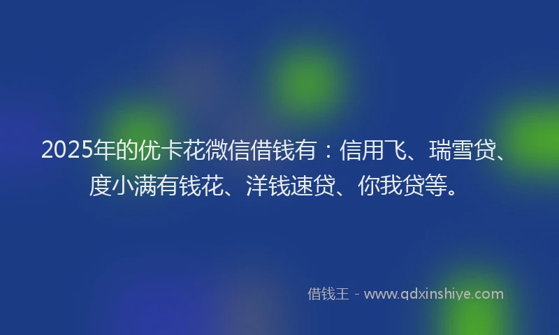 2025年的优卡花微信借钱有：信用飞、瑞雪贷、度小满有钱花、洋钱速贷、你我贷等。