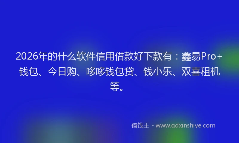 2026年的什么软件信用借款好下款有：鑫易Pro+钱包、今日购、哆哆钱包贷、钱小乐、双喜租机等。