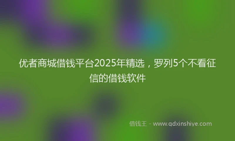优者商城借钱平台2025年精选，罗列5个不看征信的借钱软件