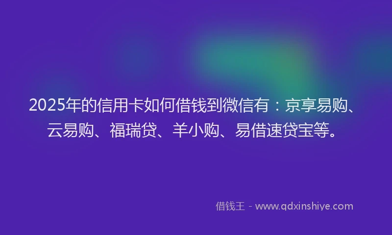 2025年的信用卡如何借钱到微信有：京享易购、云易购、福瑞贷、羊小购、易借速贷宝等。