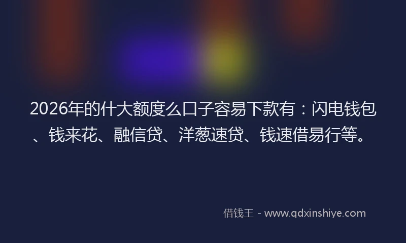 2026年的什大额度么口子容易下款有:闪电钱包、钱来花、融信贷、洋葱速贷、钱速借易行等。
