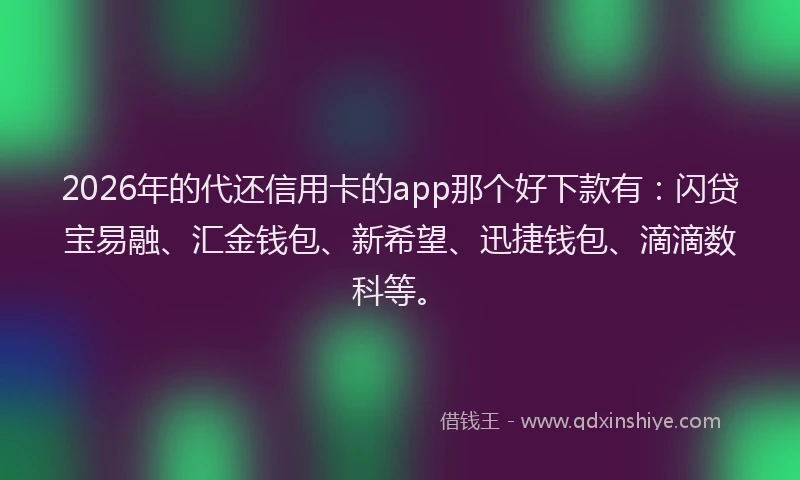 2026年的代还信用卡的app那个好下款有：闪贷宝易融、汇金钱包、新希望、迅捷钱包、滴滴数科等。