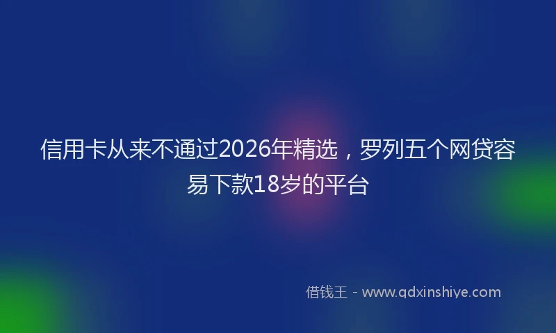 信用卡从来不通过2026年精选，罗列五个网贷容易下款18岁的平台