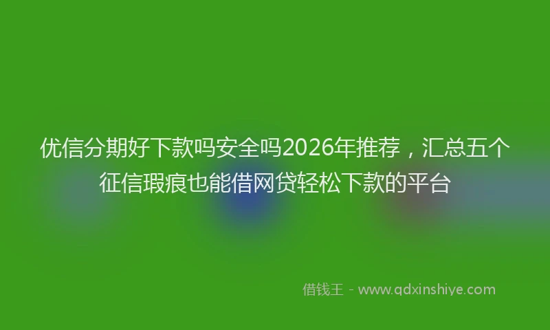 优信分期好下款吗安全吗2026年推荐,汇总五个征信瑕疵也能借网贷轻松下款的平台