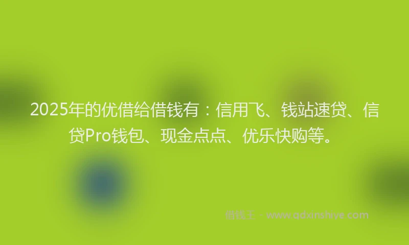2025年的优借给借钱有：信用飞、钱站速贷、信贷Pro钱包、现金点点、优乐快购等。