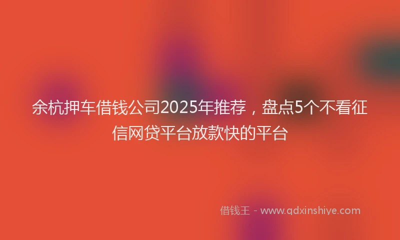 余杭押车借钱公司2025年推荐，盘点5个不看征信网贷平台放款快的平台