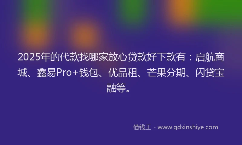 2025年的代款找哪家放心贷款好下款有：启航商城、鑫易Pro+钱包、优品租、芒果分期、闪贷宝融等。