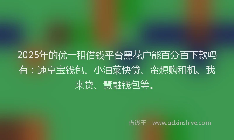 2025年的优一租借钱平台黑花户能百分百下款吗有：速享宝钱包、小油菜快贷、蛮想购租机、我来贷、慧融钱包等。