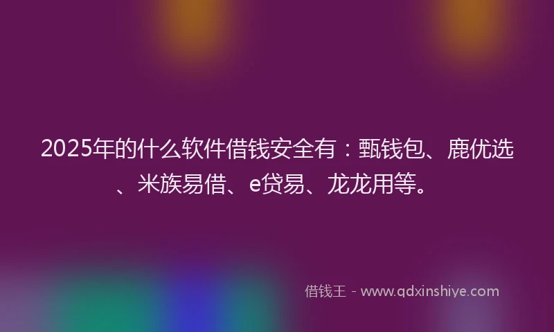 2025年的什么软件借钱安全有：甄钱包、鹿优选、米族易借、e贷易、龙龙用等。