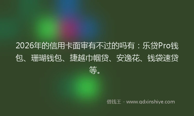 2026年的信用卡面审有不过的吗有:乐贷Pro钱包、珊瑚钱包、捷越巾帼贷、安逸花、钱袋速贷等。