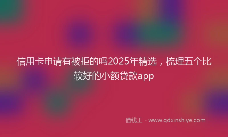 信用卡申请有被拒的吗2025年精选，梳理五个比较好的小额贷款app