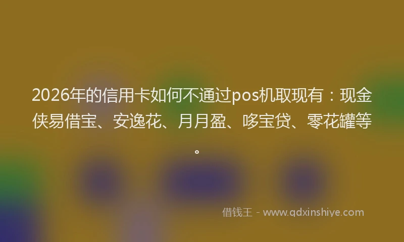 2026年的信用卡如何不通过pos机取现有：现金侠易借宝、安逸花、月月盈、哆宝贷、零花罐等。