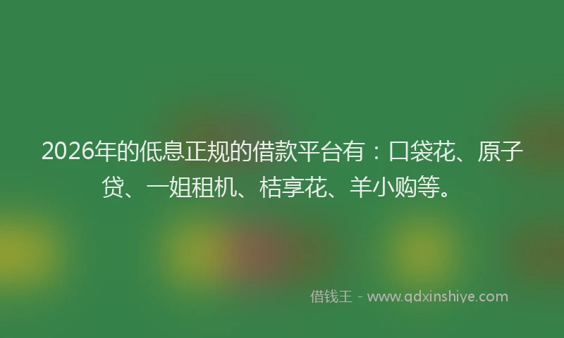 2026年的低息正规的借款平台有：口袋花、原子贷、一姐租机、桔享花、羊小购等。