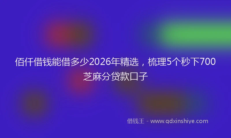 佰仟借钱能借多少2026年精选，梳理5个秒下700芝麻分贷款口子