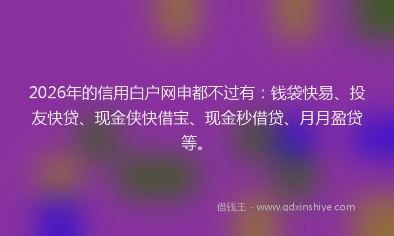 2026年的信用白户网申都不过有：钱袋快易、投友快贷、现金侠快借宝、现金秒借贷、月月盈贷等。
